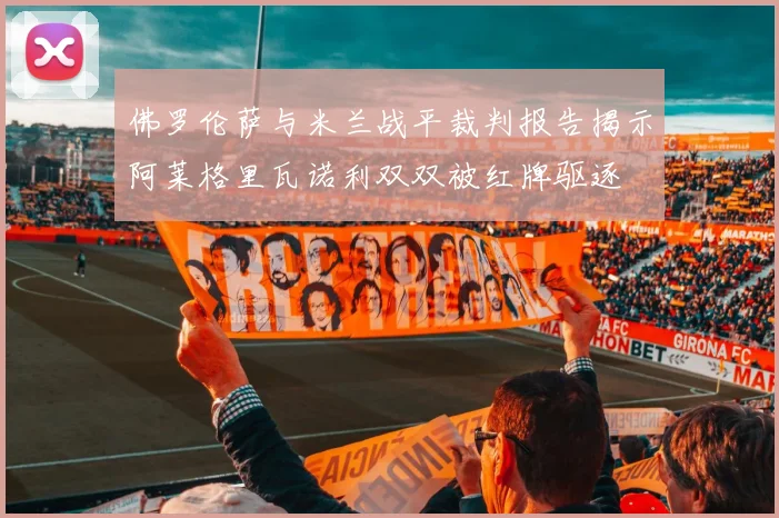 佛罗伦萨与米兰战平裁判报告揭示阿莱格里瓦诺利双双被红牌驱逐