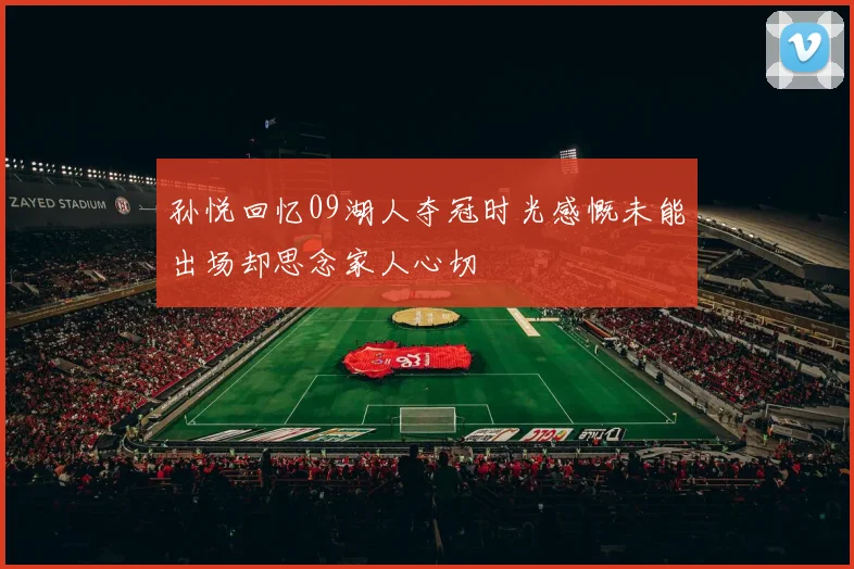 孙悦回忆09湖人夺冠时光感慨未能出场却思念家人心切