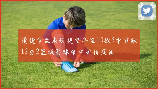 爱德华兹表现稳定半场10投5中贡献12分2篮板罚球命中率待提高