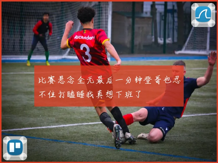 比赛悬念全无最后一分钟登哥也忍不住打瞌睡我真想下班了