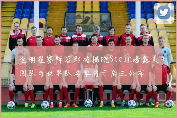 全明星赛阵容即将揭晓Stein透露美国队与世界队名单将于周三公布