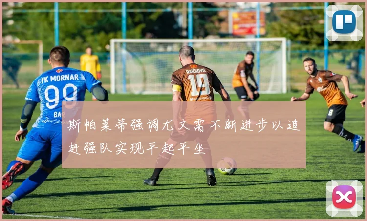 斯帕莱蒂强调尤文需不断进步以追赶强队实现平起平坐